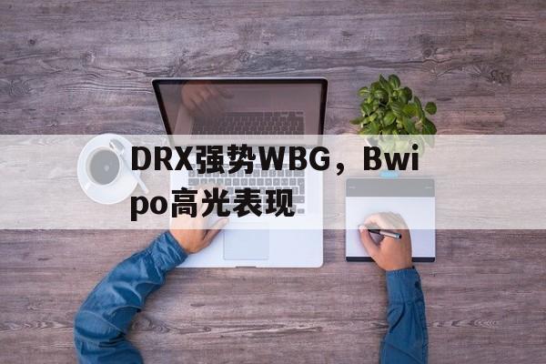 DRX强势WBG,Bwipo高光表现 DRX强势WBG,Bwipo高光表现
